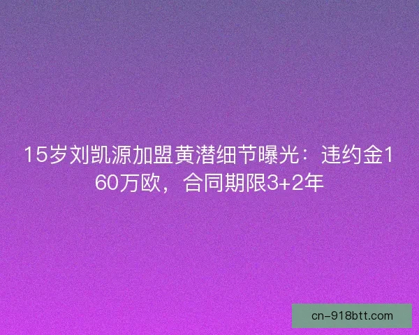 15岁刘凯源加盟黄潜细节曝光：违约金160万欧，合同期限3+2年
