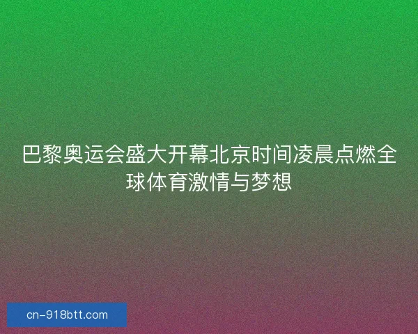 巴黎奥运会盛大开幕北京时间凌晨点燃全球体育激情与梦想