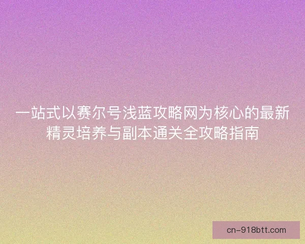 一站式以赛尔号浅蓝攻略网为核心的最新精灵培养与副本通关全攻略指南