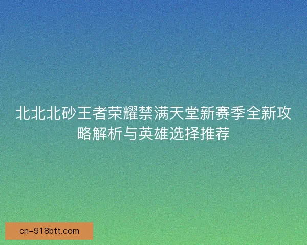 北北北砂王者荣耀禁满天堂新赛季全新攻略解析与英雄选择推荐