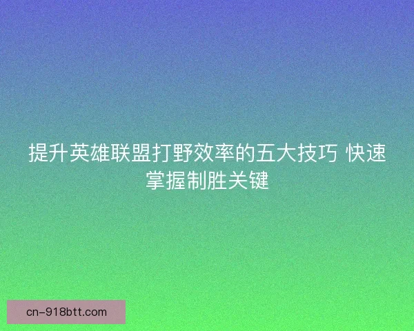 提升英雄联盟打野效率的五大技巧 快速掌握制胜关键